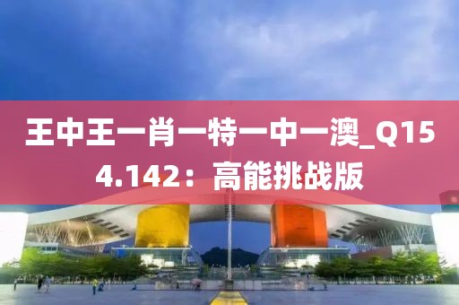 王中王一肖一特一中一澳_Q154.142：高能挑战版