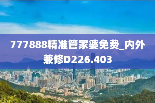 777888精准管家婆免费_内外兼修D226.403