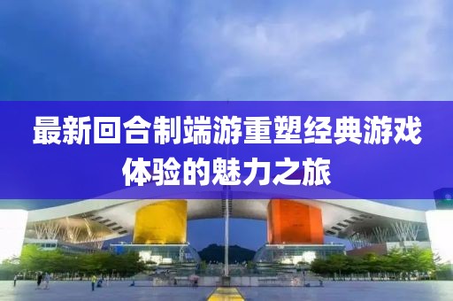 最新回合制端游重塑经典游戏体验的魅力之旅