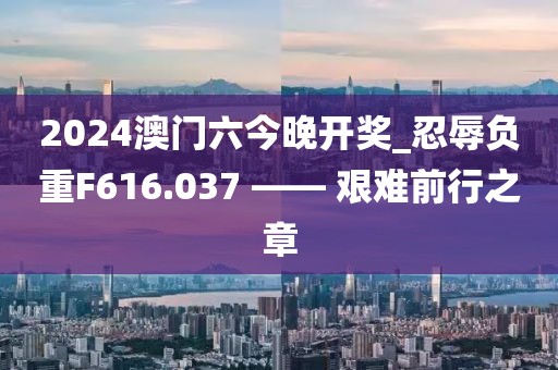 2024澳门六今晚开奖_忍辱负重F616.037 —— 艰难前行之章