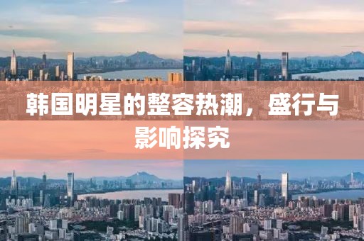 韩国明星的整容热潮，盛行与影响探究