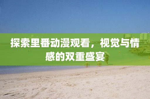 探索里番动漫观看，视觉与情感的双重盛宴