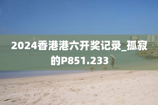 2024香港港六开奖记录_孤寂的P851.233