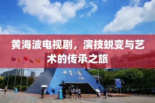 黄海波电视剧，演技蜕变与艺术的传承之旅