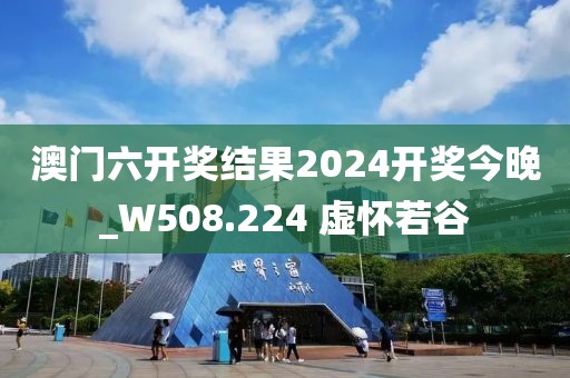 澳门六开奖结果2024开奖今晚_W508.224 虚怀若谷