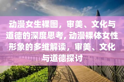 动漫女生裸图，审美、文化与道德的深度思考, 动漫裸体女性形象的多维解读，审美、文化与道德探讨