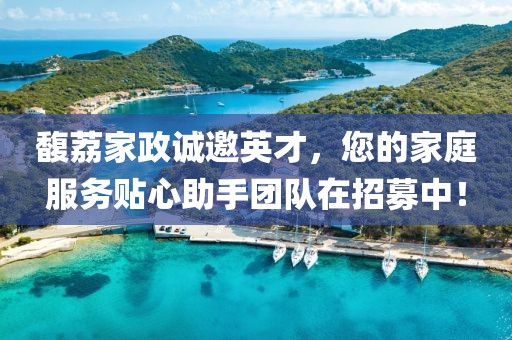馥荔家政诚邀英才，您的家庭服务贴心助手团队在招募中！