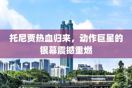 托尼贾热血归来，动作巨星的银幕震撼重燃