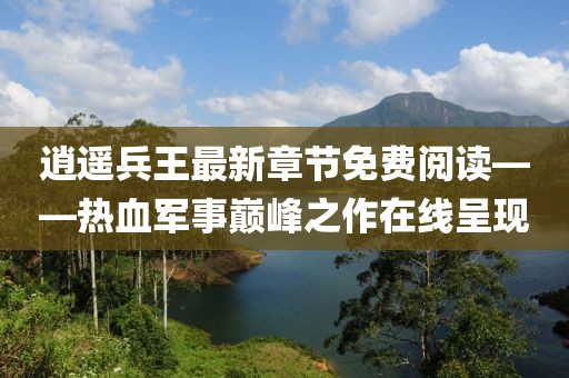 逍遥兵王最新章节免费阅读——热血军事巅峰之作在线呈现
