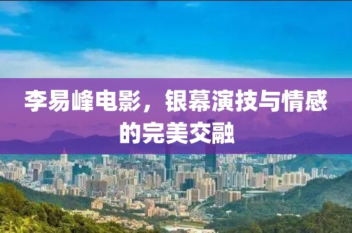 李易峰电影，银幕演技与情感的完美交融
