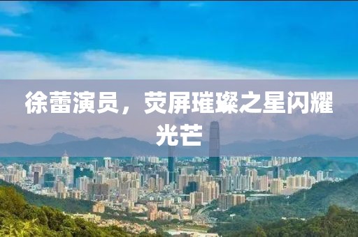 徐蕾演员，荧屏璀璨之星闪耀光芒