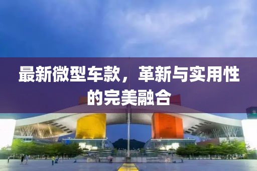 最新微型车款，革新与实用性的完美融合