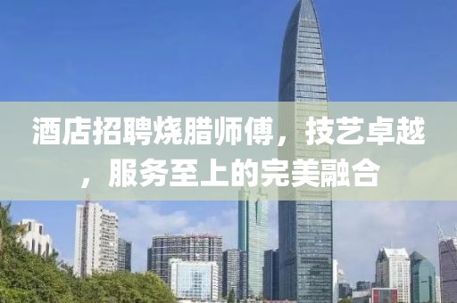 酒店招聘烧腊师傅，技艺卓越，服务至上的完美融合