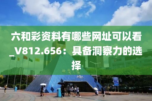 六和彩资料有哪些网址可以看_V812.656：具备洞察力的选择