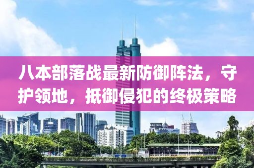 八本部落战最新防御阵法，守护领地，抵御侵犯的终极策略