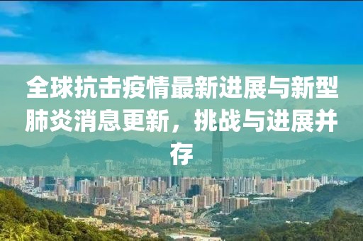 全球抗击疫情最新进展与新型肺炎消息更新，挑战与进展并存