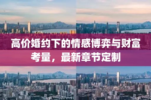 高价婚约下的情感博弈与财富考量，最新章节定制