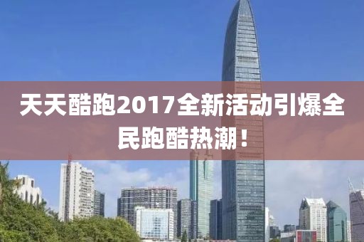 天天酷跑2017全新活动引爆全民跑酷热潮！