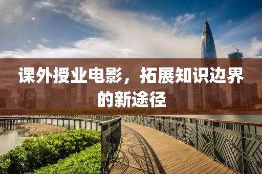 课外授业电影，拓展知识边界的新途径