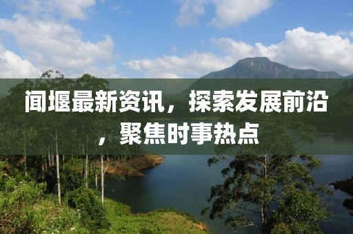 闻堰最新资讯，探索发展前沿，聚焦时事热点