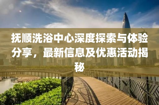 抚顺洗浴中心深度探索与体验分享，最新信息及优惠活动揭秘