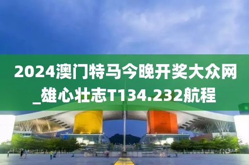 2024澳门特马今晚开奖大众网_雄心壮志T134.232航程