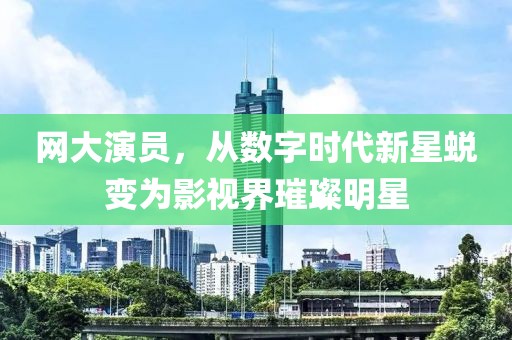 网大演员，从数字时代新星蜕变为影视界璀璨明星