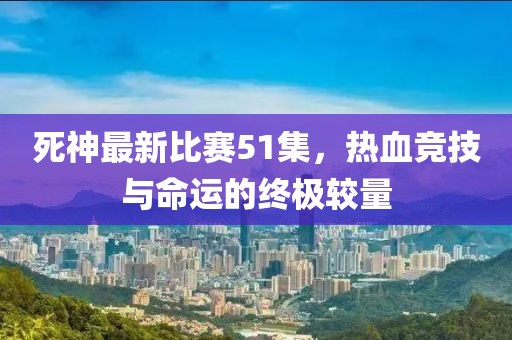 死神最新比赛51集，热血竞技与命运的终极较量