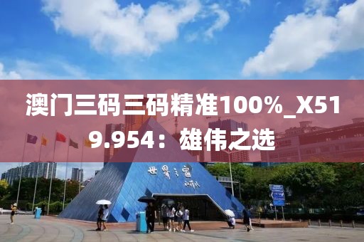 澳门三码三码精准100%_X519.954：雄伟之选
