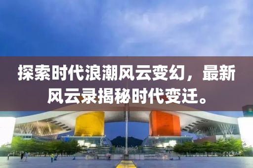 探索时代浪潮风云变幻，最新风云录揭秘时代变迁。