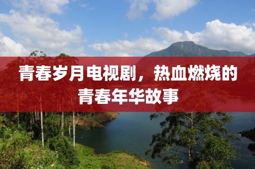 青春岁月电视剧，热血燃烧的青春年华故事