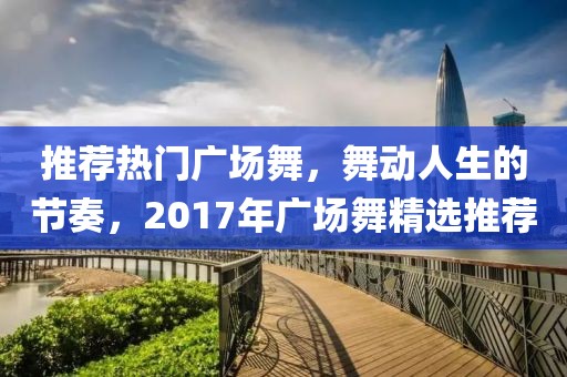 推荐热门广场舞，舞动人生的节奏，2017年广场舞精选推荐