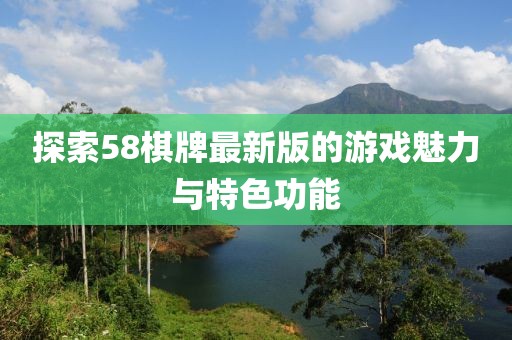 探索58棋牌最新版的游戏魅力与特色功能