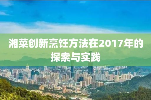 湘菜创新烹饪方法在2017年的探索与实践