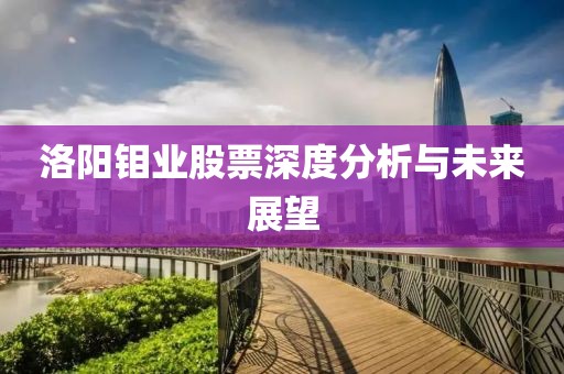 洛阳钼业股票深度分析与未来展望