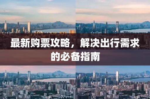 最新购票攻略，解决出行需求的必备指南