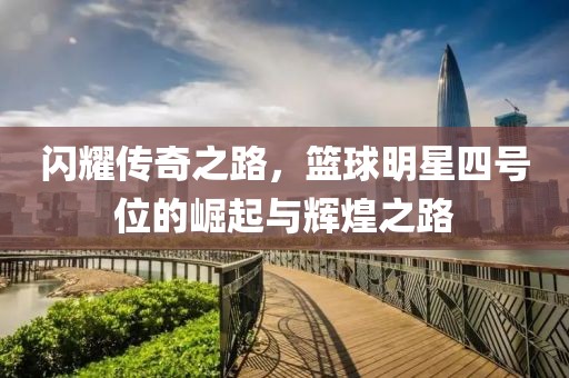 闪耀传奇之路，篮球明星四号位的崛起与辉煌之路