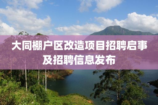 大同棚户区改造项目招聘启事及招聘信息发布