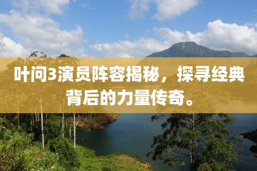 叶问3演员阵容揭秘，探寻经典背后的力量传奇。