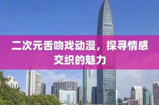 二次元舌吻戏动漫，探寻情感交织的魅力