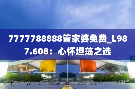 7777788888管家婆免费_L987.608：心怀坦荡之选