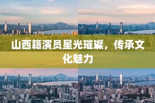 山西籍演员星光璀璨，传承文化魅力