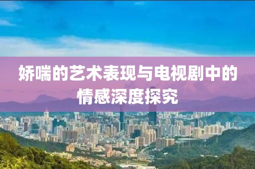 娇喘的艺术表现与电视剧中的情感深度探究