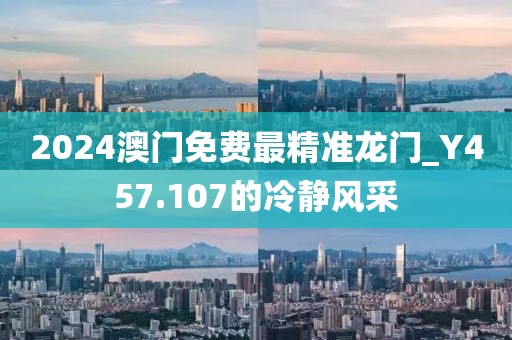 2024澳门免费最精准龙门_Y457.107的冷静风采