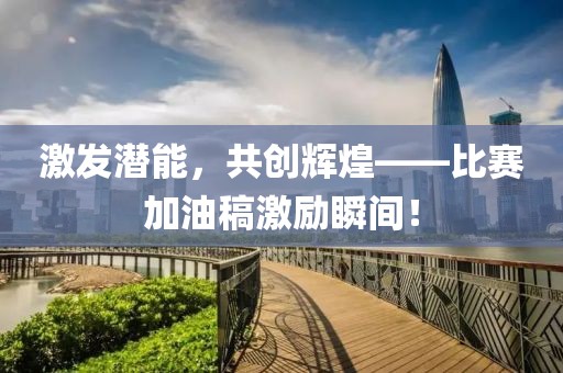 激发潜能，共创辉煌——比赛加油稿激励瞬间！