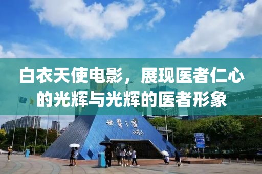 白衣天使电影，展现医者仁心的光辉与光辉的医者形象