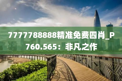 7777788888精准免费四肖_P760.565：非凡之作