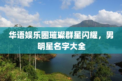华语娱乐圈璀璨群星闪耀，男明星名字大全