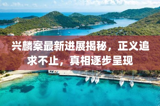 兴麟案最新进展揭秘，正义追求不止，真相逐步呈现