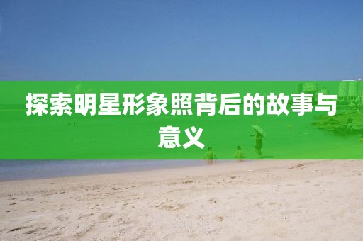 探索明星形象照背后的故事与意义
